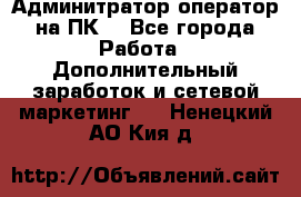 Админитратор-оператор на ПК  - Все города Работа » Дополнительный заработок и сетевой маркетинг   . Ненецкий АО,Кия д.